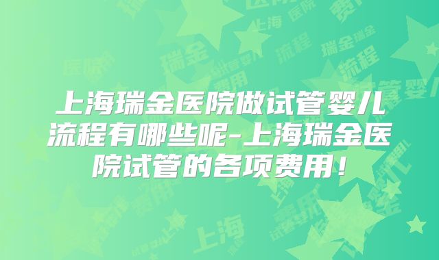上海瑞金医院做试管婴儿流程有哪些呢-上海瑞金医院试管的各项费用！