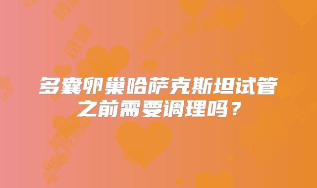 多囊卵巢哈萨克斯坦试管之前需要调理吗？