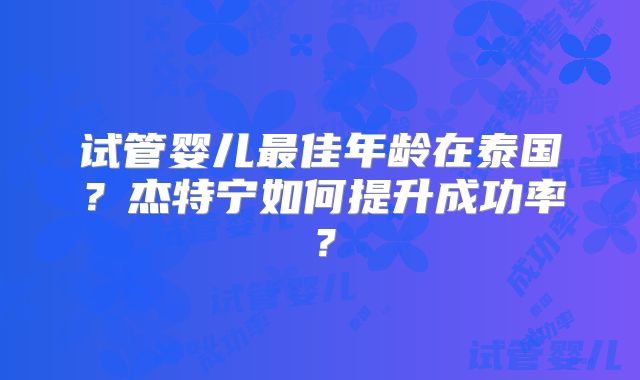 试管婴儿最佳年龄在泰国？杰特宁如何提升成功率？