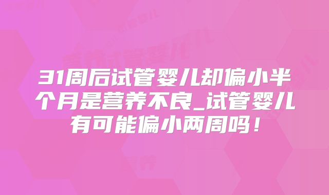 31周后试管婴儿却偏小半个月是营养不良_试管婴儿有可能偏小两周吗！