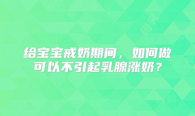 给宝宝戒奶期间，如何做可以不引起乳腺涨奶？