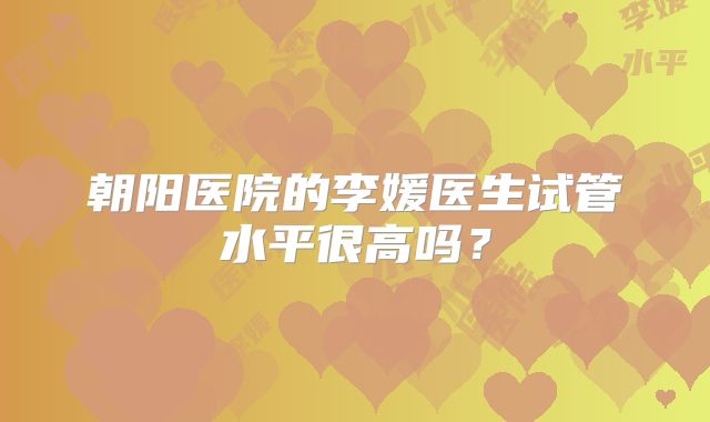 朝阳医院的李媛医生试管水平很高吗？