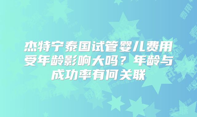 杰特宁泰国试管婴儿费用受年龄影响大吗？年龄与成功率有何关联
