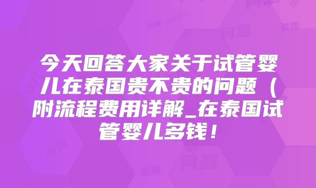 今天回答大家关于试管婴儿在泰国贵不贵的问题（附流程费用详解_在泰国试管婴儿多钱！