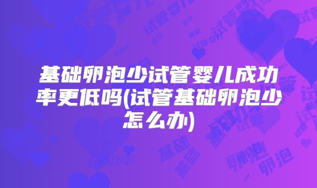 基础卵泡少试管婴儿成功率更低吗(试管基础卵泡少怎么办)