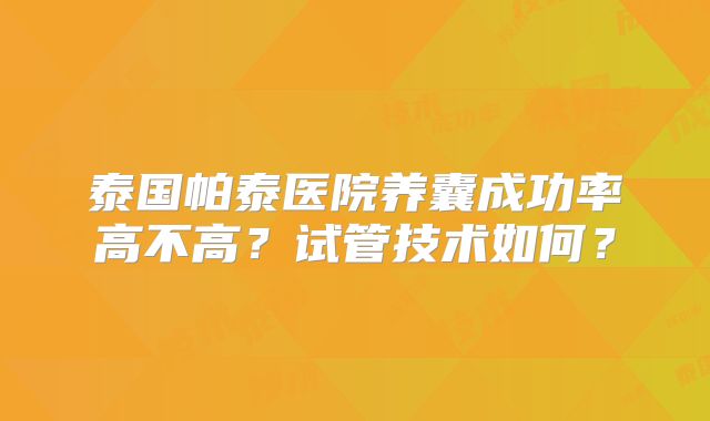 泰国帕泰医院养囊成功率高不高？试管技术如何？