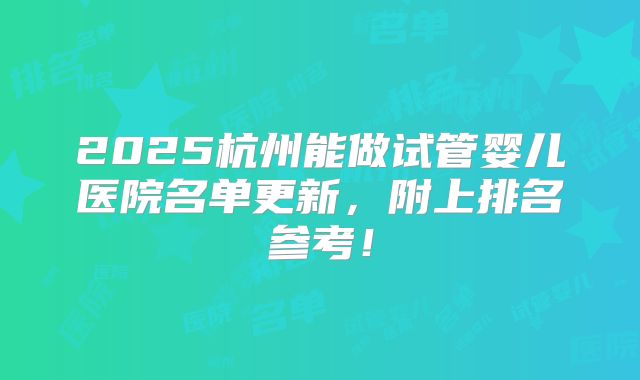 2025杭州能做试管婴儿医院名单更新，附上排名参考！