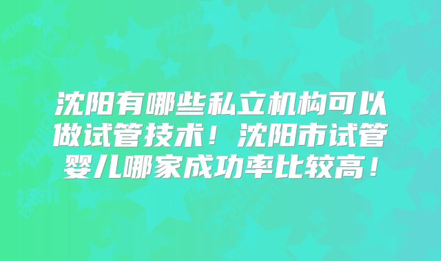 沈阳有哪些私立机构可以做试管技术!沈阳市试管婴儿哪家成功率比较高!
