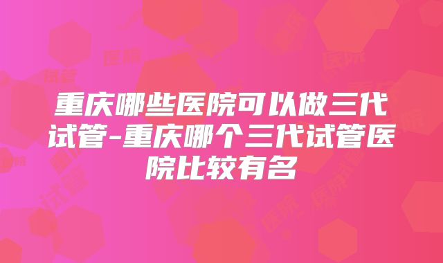 重庆哪些医院可以做三代试管-重庆哪个三代试管医院比较有名