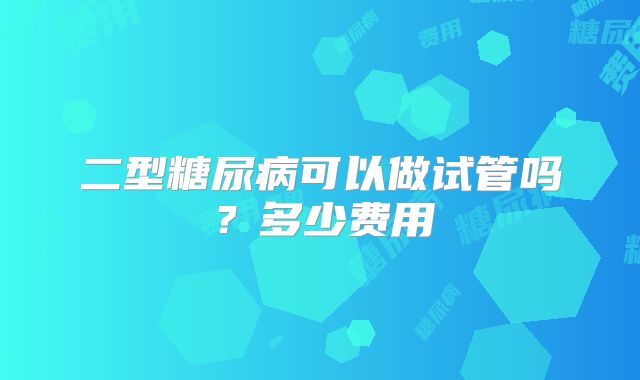 二型糖尿病可以做试管吗？多少费用