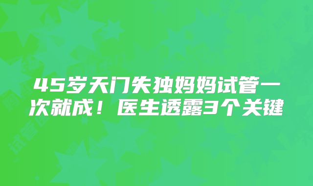 45岁天门失独妈妈试管一次就成!医生透露3个关键