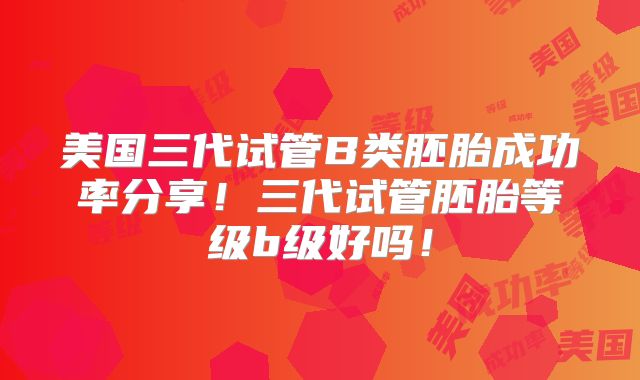 美国三代试管B类胚胎成功率分享!三代试管胚胎等级b级好吗!