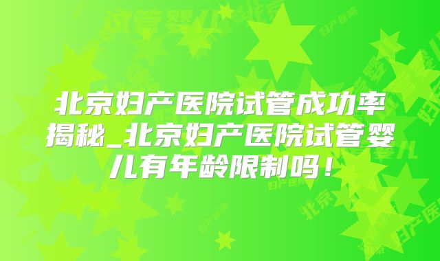 北京妇产医院试管成功率揭秘_北京妇产医院试管婴儿有年龄限制吗！