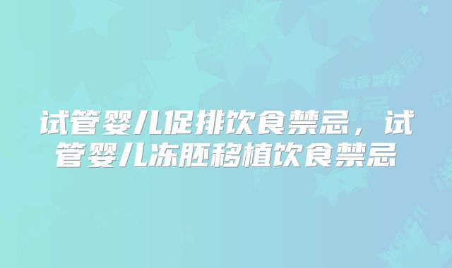 试管婴儿促排饮食禁忌，试管婴儿冻胚移植饮食禁忌