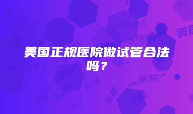 美国正规医院做试管合法吗？