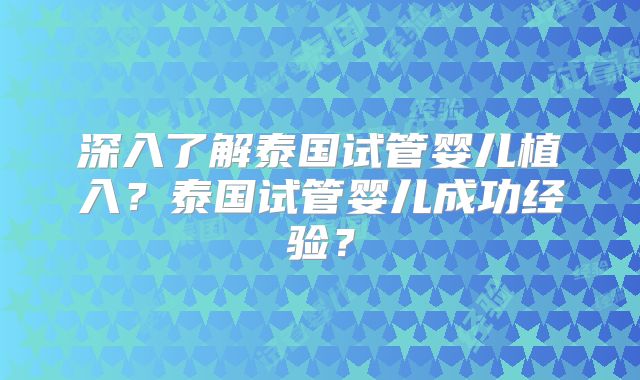 深入了解泰国试管婴儿植入？泰国试管婴儿成功经验？