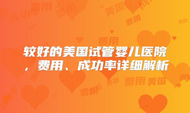 较好的美国试管婴儿医院,费用、成功率详细解析