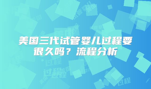 美国三代试管婴儿过程要很久吗？流程分析