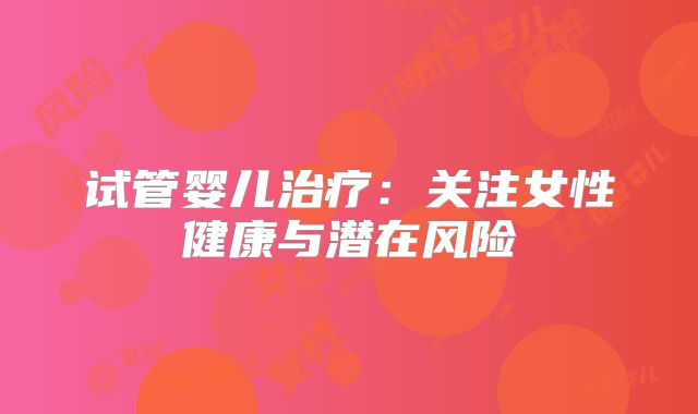 试管婴儿治疗：关注女性健康与潜在风险