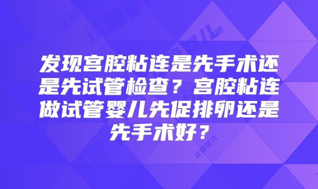 发现宫腔粘连是先手术还是先试管检查？宫腔粘连做试管婴儿先促排卵还是先手术好？