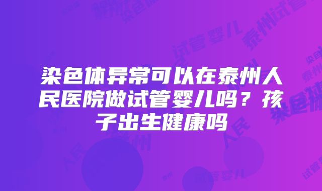 染色体异常可以在泰州人民医院做试管婴儿吗?孩子出生健康吗