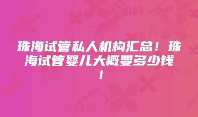 珠海试管私人机构汇总!珠海试管婴儿大概要多少钱!