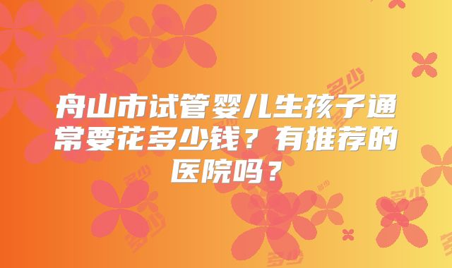 舟山市试管婴儿生孩子通常要花多少钱？有推荐的医院吗？