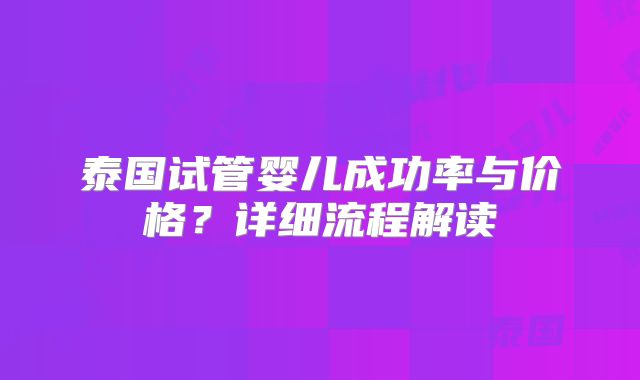 泰国试管婴儿成功率与价格？详细流程解读