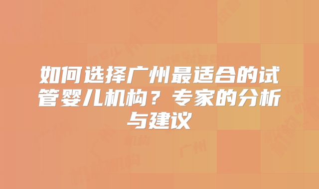 如何选择广州最适合的试管婴儿机构？专家的分析与建议