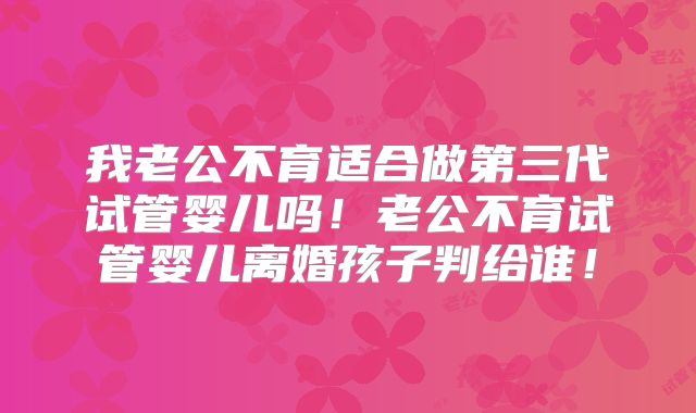 我老公不育适合做第三代试管婴儿吗！老公不育试管婴儿离婚孩子判给谁！
