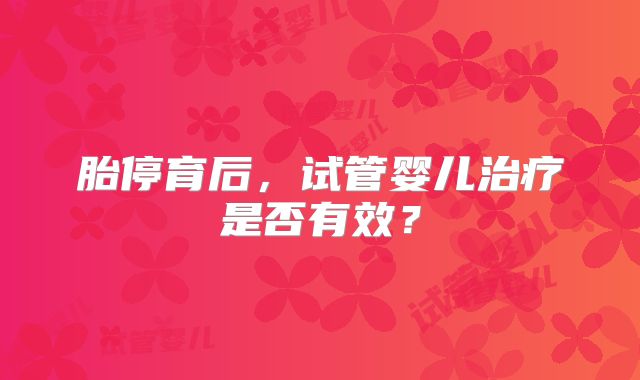 胎停育后，试管婴儿治疗是否有效？