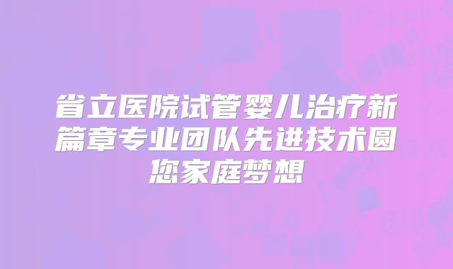 省立医院试管婴儿治疗新篇章专业团队先进技术圆您家庭梦想