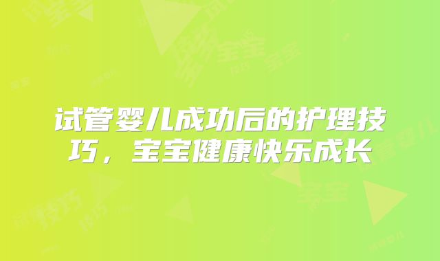 试管婴儿成功后的护理技巧，宝宝健康快乐成长