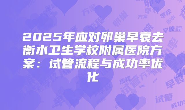 2025年应对卵巢早衰去衡水卫生学校附属医院方案：试管流程与成功率优化