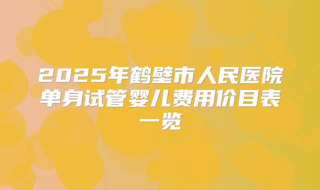 2025年鹤壁市人民医院单身试管婴儿费用价目表一览