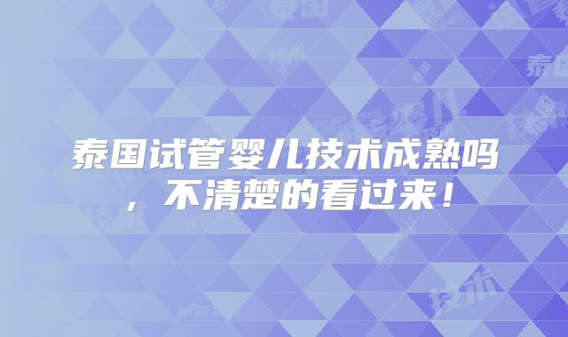 泰国试管婴儿技术成熟吗，不清楚的看过来！