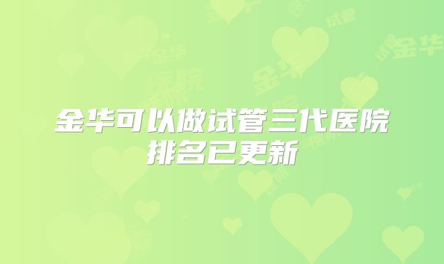 金华可以做试管三代医院排名已更新