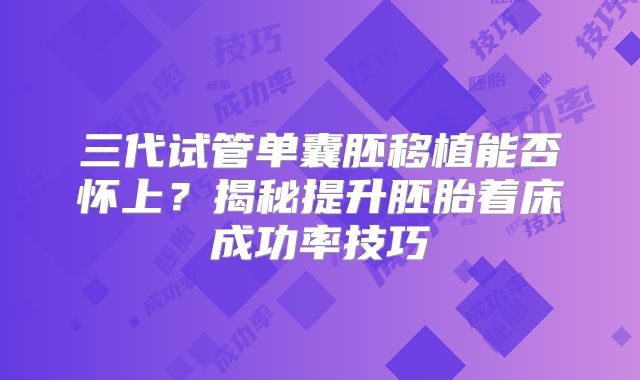 三代试管单囊胚移植能否怀上？揭秘提升胚胎着床成功率技巧