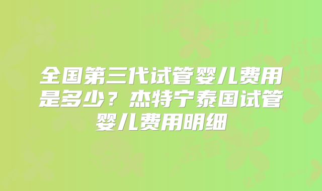 全国第三代试管婴儿费用是多少？杰特宁泰国试管婴儿费用明细