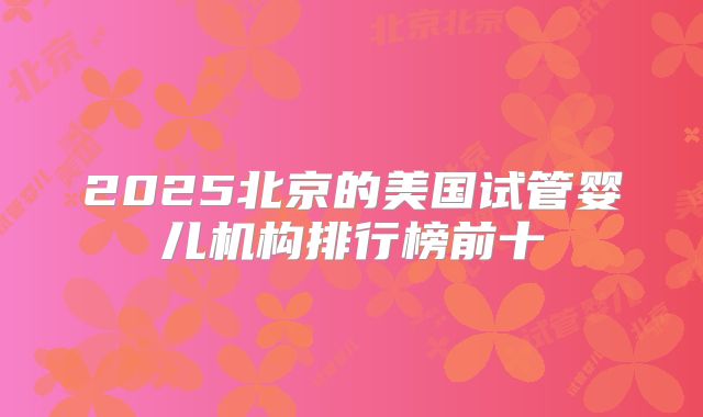 2025北京的美国试管婴儿机构排行榜前十