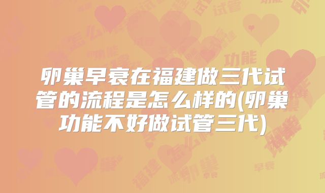 卵巢早衰在福建做三代试管的流程是怎么样的(卵巢功能不好做试管三代)