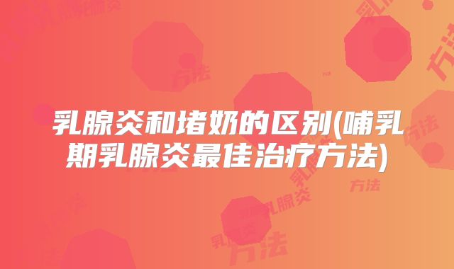 乳腺炎和堵奶的区别(哺乳期乳腺炎最佳治疗方法)