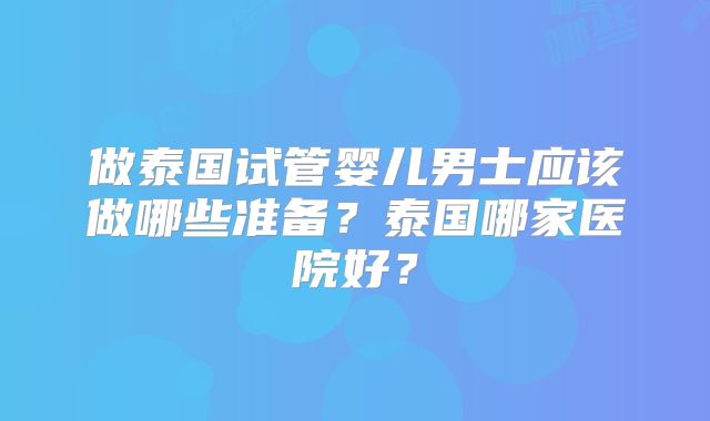 做泰国试管婴儿男士应该做哪些准备？泰国哪家医院好？
