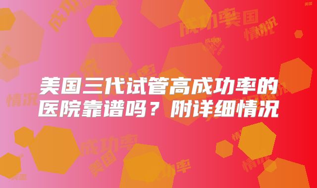 美国三代试管高成功率的医院靠谱吗?附详细情况