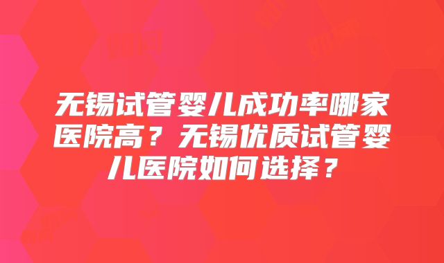 无锡试管婴儿成功率哪家医院高？无锡优质试管婴儿医院如何选择？