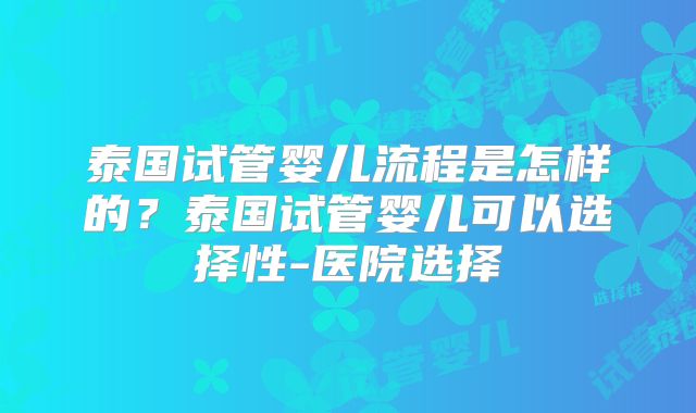 泰国试管婴儿流程是怎样的？泰国试管婴儿可以选择性-医院选择