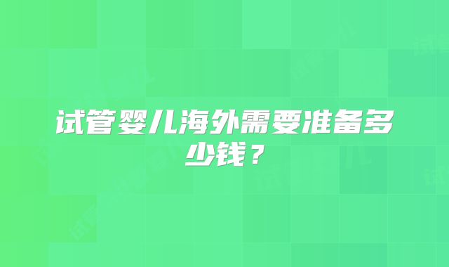 试管婴儿海外需要准备多少钱？