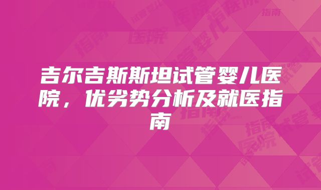 吉尔吉斯斯坦试管婴儿医院，优劣势分析及就医指南