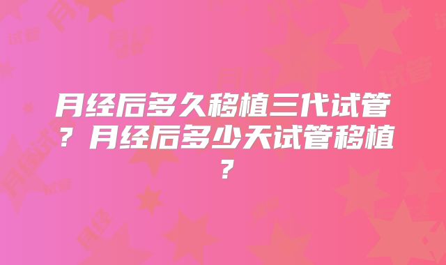 月经后多久移植三代试管？月经后多少天试管移植？