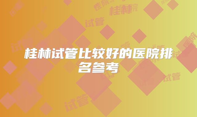 桂林试管比较好的医院排名参考